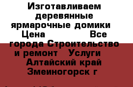 Изготавливаем деревянные ярмарочные домики › Цена ­ 125 000 - Все города Строительство и ремонт » Услуги   . Алтайский край,Змеиногорск г.